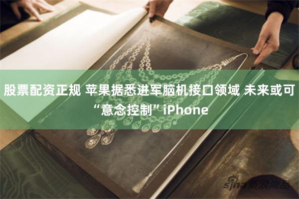 股票配资正规 苹果据悉进军脑机接口领域 未来或可“意念控制”iPhone