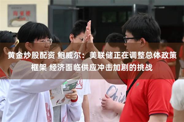 黄金炒股配资 鲍威尔：美联储正在调整总体政策框架 经济面临供应冲击加剧的挑战