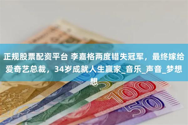 正规股票配资平台 李嘉格两度错失冠军，最终嫁给爱奇艺总裁，34岁成就人生赢家_音乐_声音_梦想