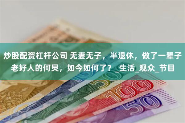 炒股配资杠杆公司 无妻无子，半退休，做了一辈子老好人的何炅，如今如何了？_生活_观众_节目