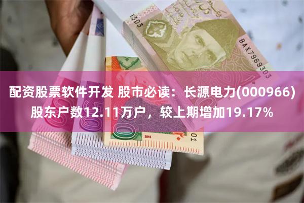 配资股票软件开发 股市必读：长源电力(000966)股东户数12.11万户，较上期增加19.17%