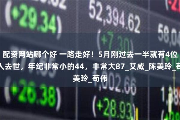 配资网站哪个好 一路走好！5月刚过去一半就有4位名人去世，年纪非常小的44，非常大87_艾威_陈美玲_苟伟
