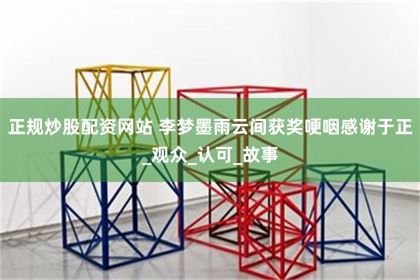 正规炒股配资网站 李梦墨雨云间获奖哽咽感谢于正_观众_认可_故事