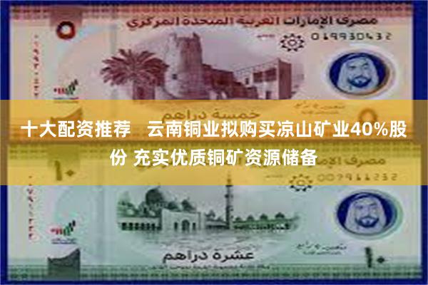 十大配资推荐   云南铜业拟购买凉山矿业40%股份 充实优质铜矿资源储备