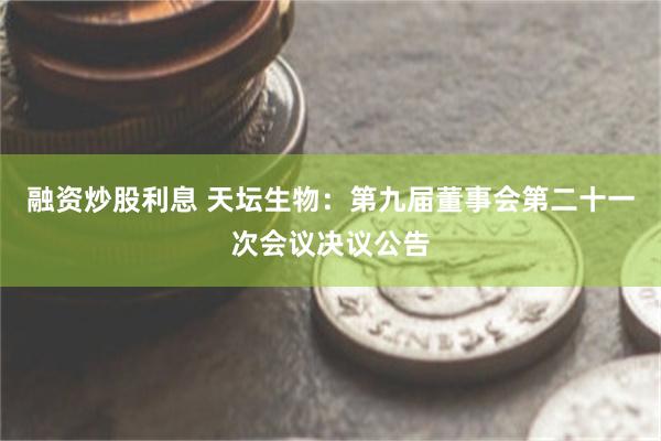 融资炒股利息 天坛生物：第九届董事会第二十一次会议决议公告