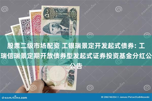 股票二级市场配资 工银瑞景定开发起式债券: 工银瑞信瑞景定期开放债券型发起式证券投资基金分红公告