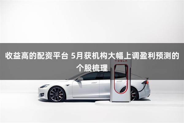 收益高的配资平台 5月获机构大幅上调盈利预测的个股梳理