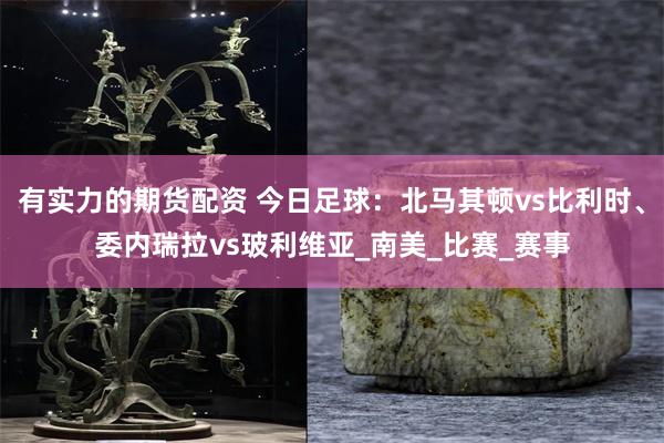 有实力的期货配资 今日足球：北马其顿vs比利时、委内瑞拉vs玻利维亚_南美_比赛_赛事