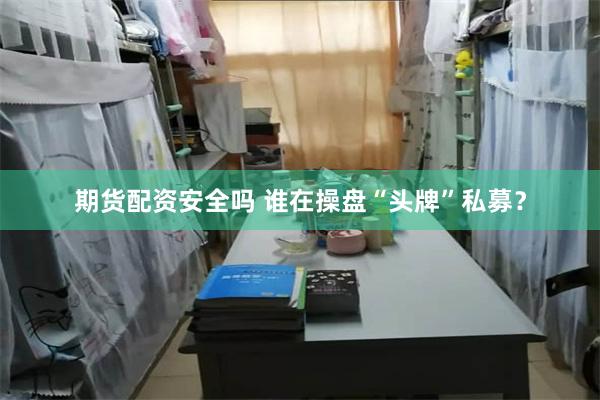 期货配资安全吗 谁在操盘“头牌”私募？