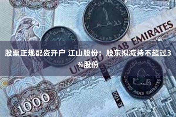 股票正规配资开户 江山股份：股东拟减持不超过3%股份