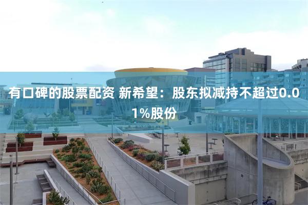 有口碑的股票配资 新希望：股东拟减持不超过0.01%股份