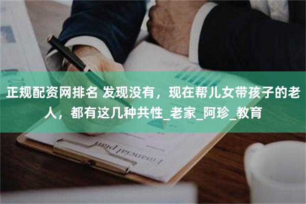 正规配资网排名 发现没有，现在帮儿女带孩子的老人，都有这几种共性_老家_阿珍_教育