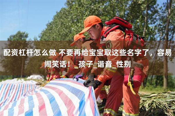 配资杠杆怎么做 不要再给宝宝取这些名字了，容易闹笑话！_孩子_谐音_性别