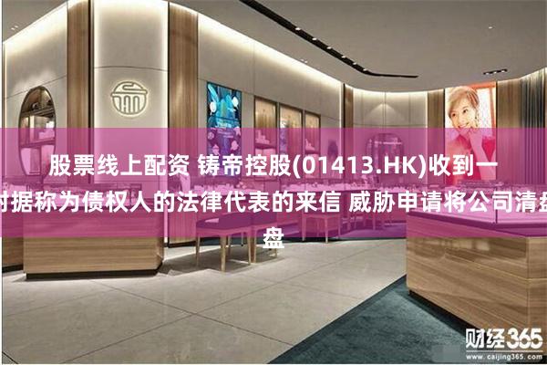 股票线上配资 铸帝控股(01413.HK)收到一封据称为债权人的法律代表的来信 威胁申请将公司清盘