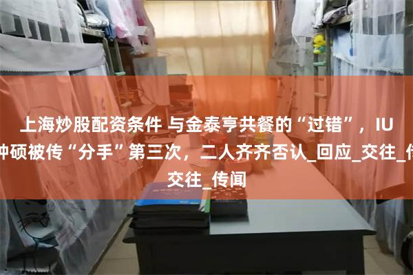 上海炒股配资条件 与金泰亨共餐的“过错”，IU李钟硕被传“分手”第三次，二人齐齐否认_回应_交往_传闻