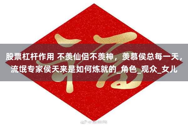 股票杠杆作用 不羡仙侣不羡神，羡慕侯总每一天，流氓专家侯天来是如何炼就的_角色_观众_女儿