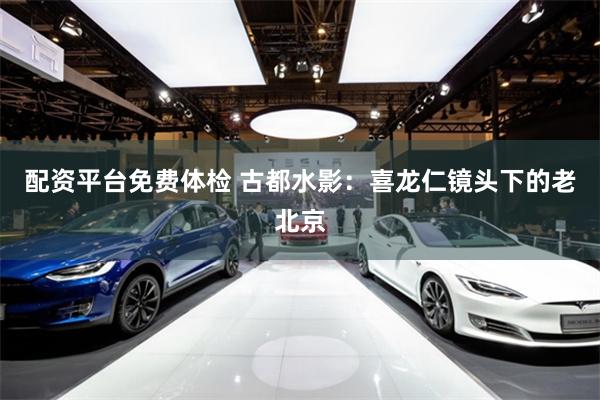配资平台免费体检 古都水影：喜龙仁镜头下的老北京