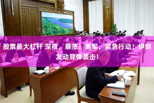 股票最大杠杆 深夜，暴涨！美军，紧急行动！伊朗发动导弹袭击！