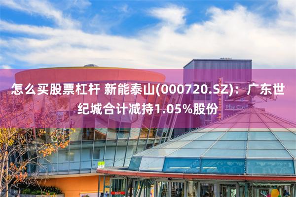 怎么买股票杠杆 新能泰山(000720.SZ)：广东世纪城合计减持1.05%股份