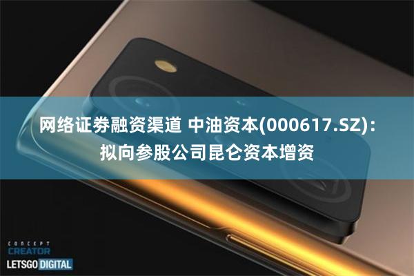 网络证劵融资渠道 中油资本(000617.SZ)：拟向参股公司昆仑资本增资