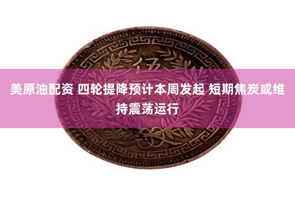 美原油配资 四轮提降预计本周发起 短期焦炭或维持震荡运行