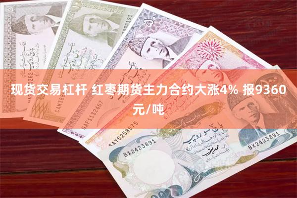 现货交易杠杆 红枣期货主力合约大涨4% 报9360元/吨