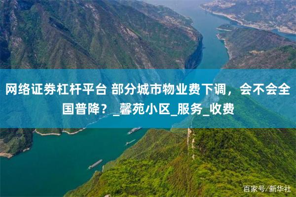 网络证劵杠杆平台 部分城市物业费下调，会不会全国普降？_馨苑小区_服务_收费