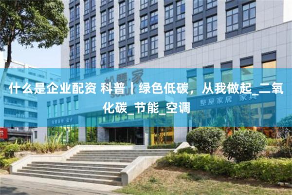 什么是企业配资 科普｜绿色低碳，从我做起_二氧化碳_节能_空调