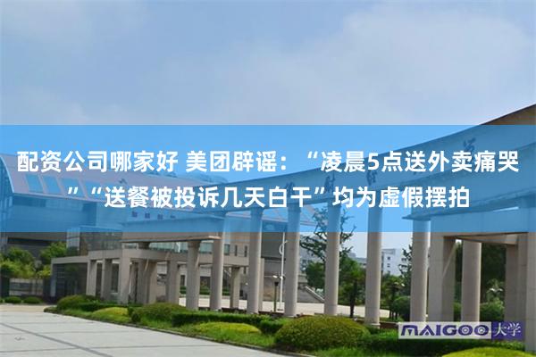 配资公司哪家好 美团辟谣：“凌晨5点送外卖痛哭”“送餐被投诉几天白干”均为虚假摆拍