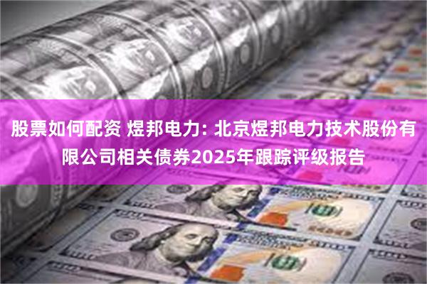 股票如何配资 煜邦电力: 北京煜邦电力技术股份有限公司相关债券2025年跟踪评级报告