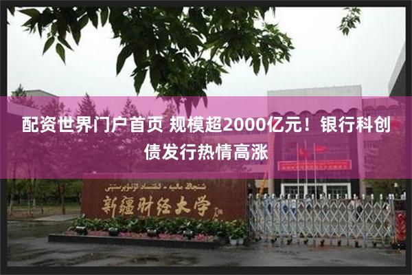 配资世界门户首页 规模超2000亿元！银行科创债发行热情高涨