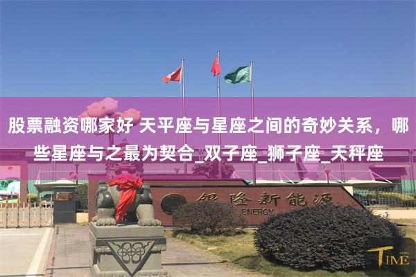 股票融资哪家好 天平座与星座之间的奇妙关系，哪些星座与之最为契合_双子座_狮子座_天秤座