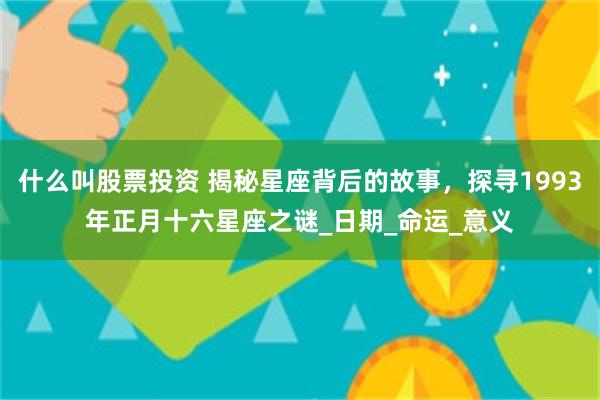 什么叫股票投资 揭秘星座背后的故事，探寻1993年正月十六星座之谜_日期_命运_意义