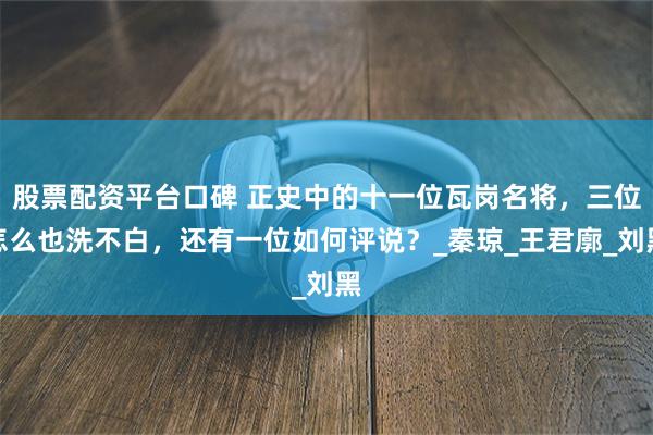 股票配资平台口碑 正史中的十一位瓦岗名将，三位怎么也洗不白，还有一位如何评说？_秦琼_王君廓_刘黑