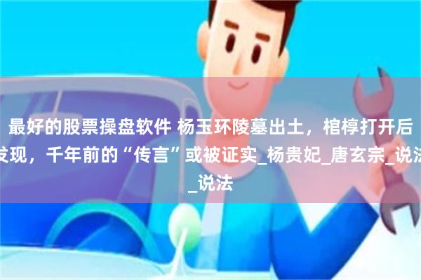 最好的股票操盘软件 杨玉环陵墓出土，棺椁打开后发现，千年前的“传言”或被证实_杨贵妃_唐玄宗_说法