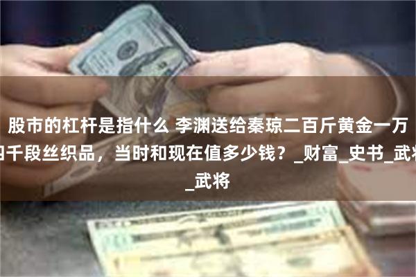 股市的杠杆是指什么 李渊送给秦琼二百斤黄金一万四千段丝织品，当时和现在值多少钱？_财富_史书_武将
