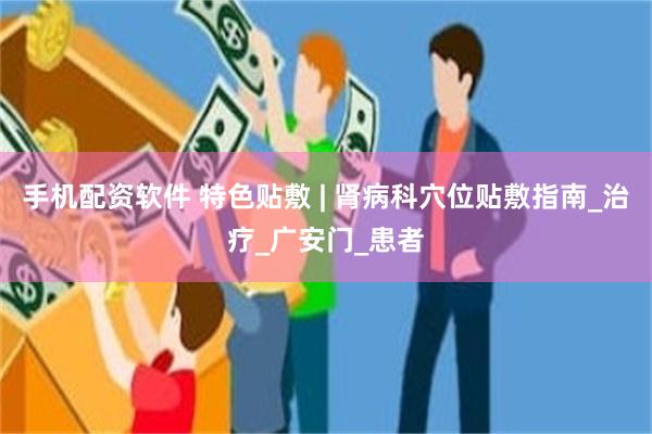 手机配资软件 特色贴敷 | 肾病科穴位贴敷指南_治疗_广安门_患者