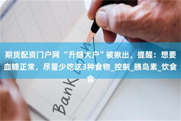 期货配资门户网 “升糖大户”被揪出，提醒：想要血糖正常，尽量少吃这3种食物_控制_胰岛素_饮食