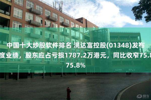 中国十大炒股软件排名 滉达富控股(01348)发布年度业绩，股东应占亏损1787.2万港元，同比收窄75.8%