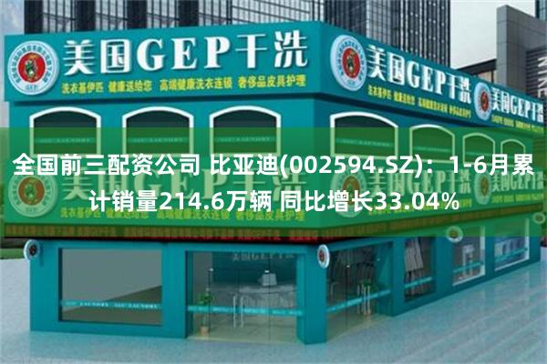 全国前三配资公司 比亚迪(002594.SZ)：1-6月累计销量214.6万辆 同比增长33.04%