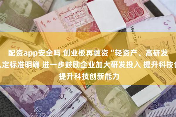 配资app安全吗 创业板再融资“轻资产、高研发投入”认定标准明确 进一步鼓励企业加大研发投入 提升科技创新能力