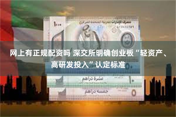 网上有正规配资吗 深交所明确创业板“轻资产、高研发投入”认定标准