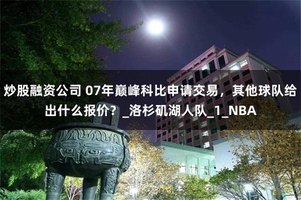 炒股融资公司 07年巅峰科比申请交易，其他球队给出什么报价？_洛杉矶湖人队_1_NBA