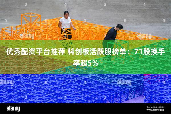 优秀配资平台推荐 科创板活跃股榜单：71股换手率超5%