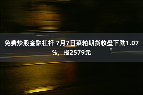 免费炒股金融杠杆 7月7日菜粕期货收盘下跌1.07%，报2579元