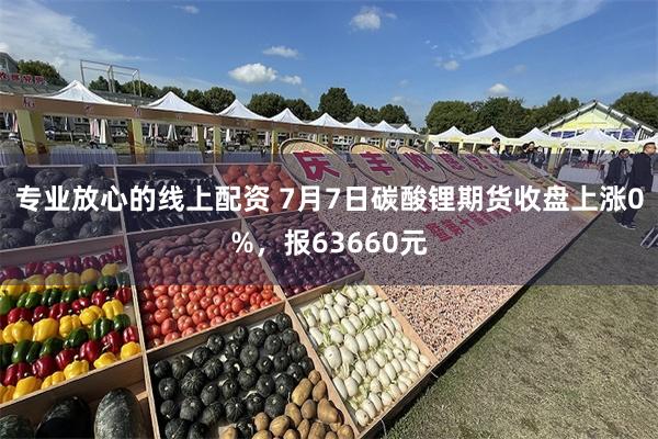 专业放心的线上配资 7月7日碳酸锂期货收盘上涨0%，报63660元