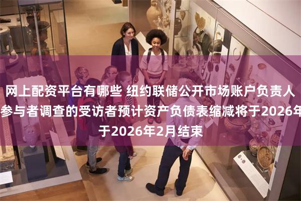 网上配资平台有哪些 纽约联储公开市场账户负责人称：市场参与者调查的受访者预计资产负债表缩减将于2026年2月结束