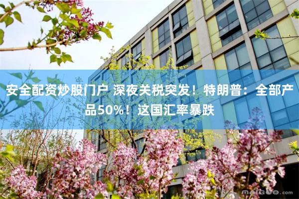 安全配资炒股门户 深夜关税突发！特朗普：全部产品50%！这国汇率暴跌
