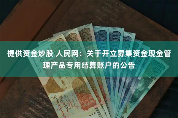 提供资金炒股 人民网：关于开立募集资金现金管理产品专用结算账户的公告