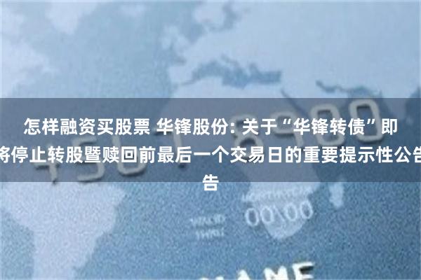 怎样融资买股票 华锋股份: 关于“华锋转债”即将停止转股暨赎回前最后一个交易日的重要提示性公告